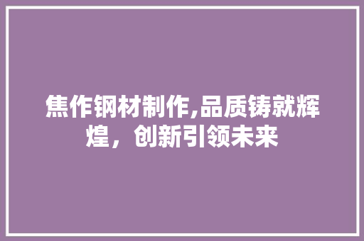 焦作钢材制作,品质铸就辉煌，创新引领未来 墙面装饰