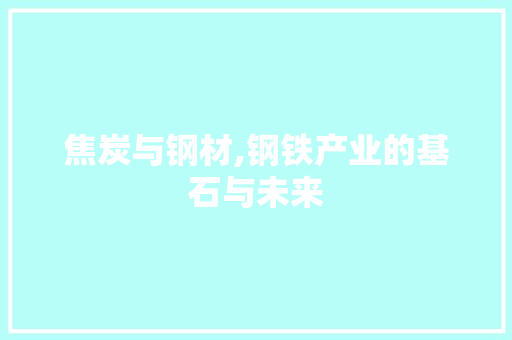 焦炭与钢材,钢铁产业的基石与未来 装修材料