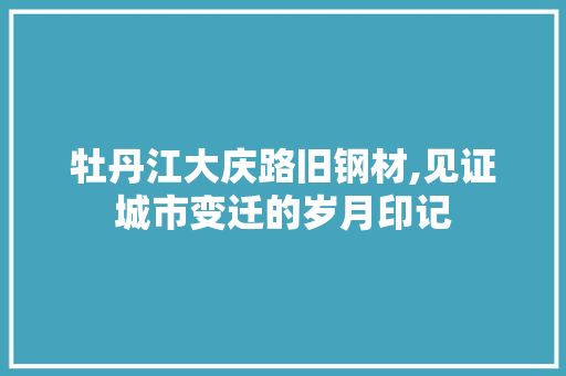 牡丹江大庆路旧钢材,见证城市变迁的岁月印记