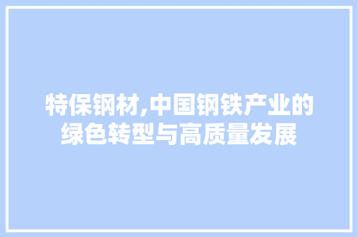 特保钢材,中国钢铁产业的绿色转型与高质量发展