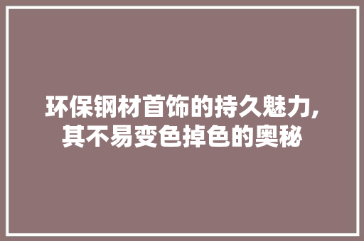 环保钢材首饰的持久魅力,其不易变色掉色的奥秘