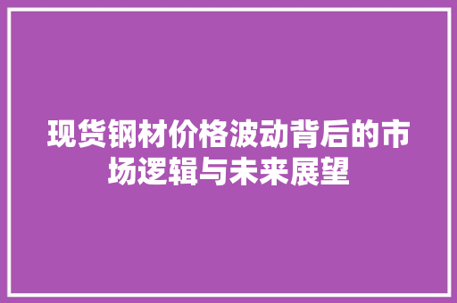 现货钢材价格波动背后的市场逻辑与未来展望