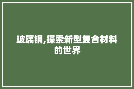 玻璃钢,探索新型复合材料的世界