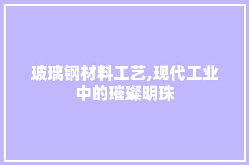玻璃钢材料工艺,现代工业中的璀璨明珠