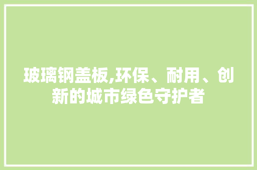 玻璃钢盖板,环保、耐用、创新的城市绿色守护者