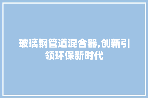 玻璃钢管道混合器,创新引领环保新时代