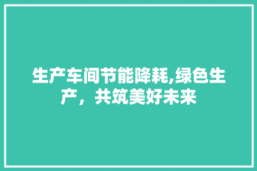 生产车间节能降耗,绿色生产，共筑美好未来