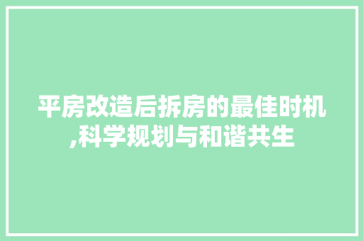 平房改造后拆房的最佳时机,科学规划与和谐共生
