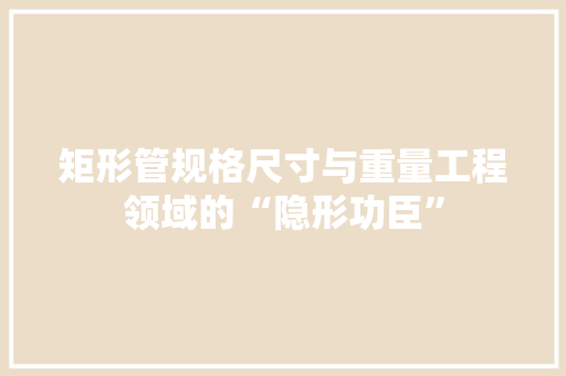 矩形管规格尺寸与重量工程领域的“隐形功臣”