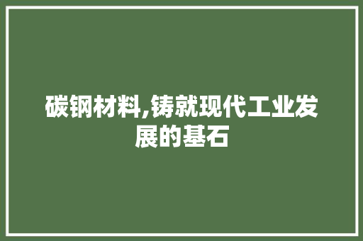 碳钢材料,铸就现代工业发展的基石