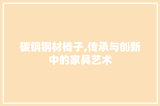 碳钢钢材椅子,传承与创新中的家具艺术