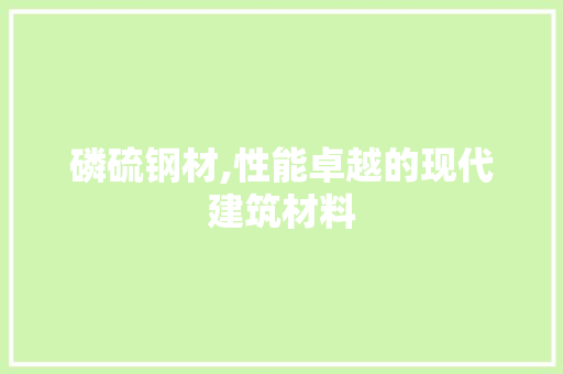 磷硫钢材,性能卓越的现代建筑材料