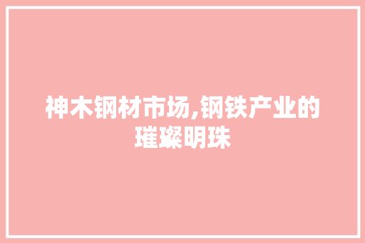 神木钢材市场,钢铁产业的璀璨明珠 装修材料
