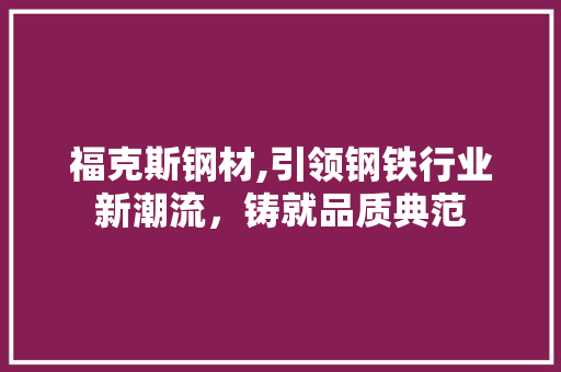 福克斯钢材,引领钢铁行业新潮流，铸就品质典范