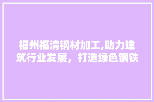 福州福清钢材加工,助力建筑行业发展，打造绿色钢铁新篇章 装修材料