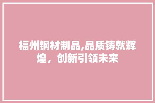 福州钢材制品,品质铸就辉煌，创新引领未来