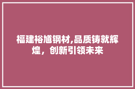 福建裕馗钢材,品质铸就辉煌，创新引领未来