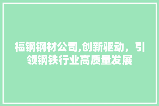 福钢钢材公司,创新驱动，引领钢铁行业高质量发展