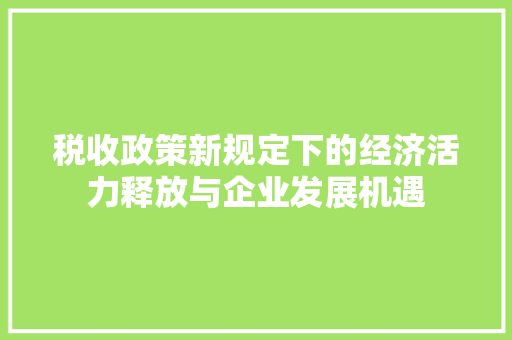 税收政策新规定下的经济活力释放与企业发展机遇