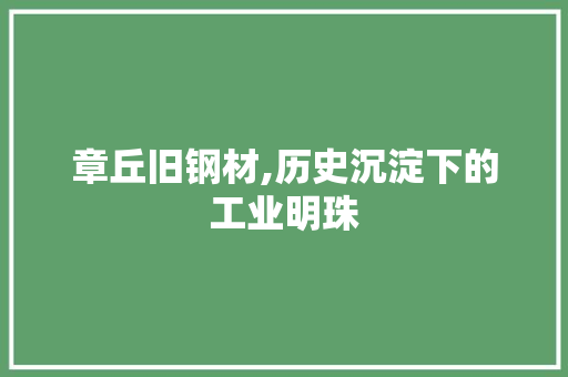 章丘旧钢材,历史沉淀下的工业明珠