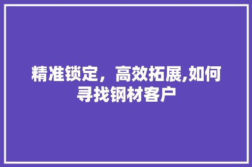 精准锁定，高效拓展,如何寻找钢材客户 景观设计