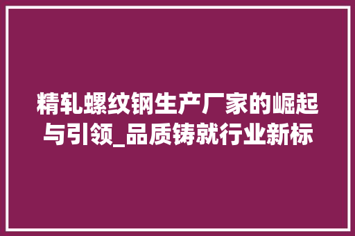 精轧螺纹钢生产厂家的崛起与引领_品质铸就行业新标杆