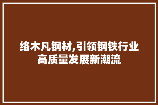 络木凡钢材,引领钢铁行业高质量发展新潮流