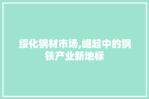 绥化钢材市场,崛起中的钢铁产业新地标