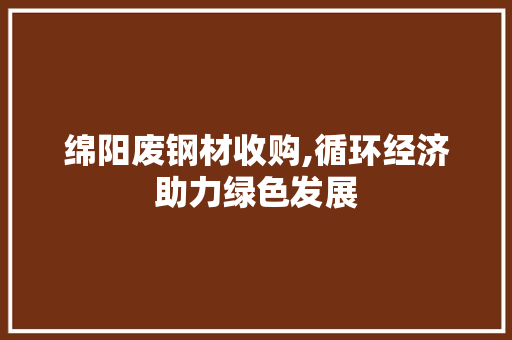 绵阳废钢材收购,循环经济助力绿色发展