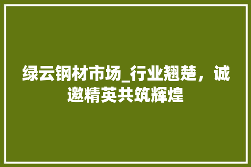 绿云钢材市场_行业翘楚，诚邀精英共筑辉煌