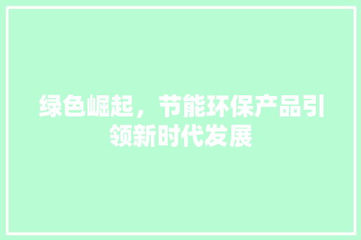 绿色崛起,节能环保产品引领新时代发展 建筑设计 绿色崛起,节能环保产品引领新时代发展 建筑设计