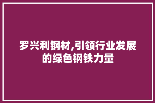 罗兴利钢材,引领行业发展的绿色钢铁力量