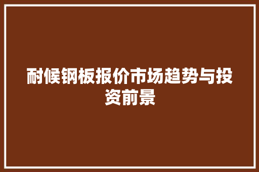 耐候钢板报价市场趋势与投资前景