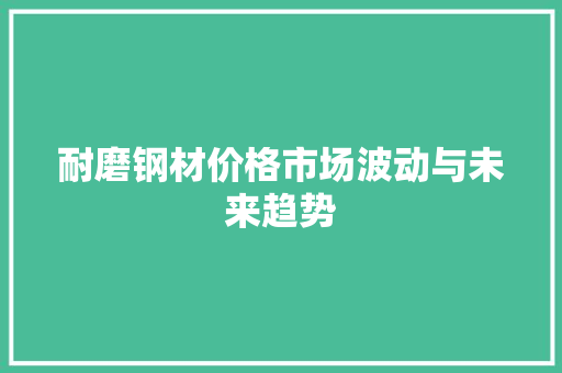 耐磨钢材价格市场波动与未来趋势