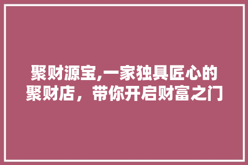 聚财源宝,一家独具匠心的聚财店，带你开启财富之门