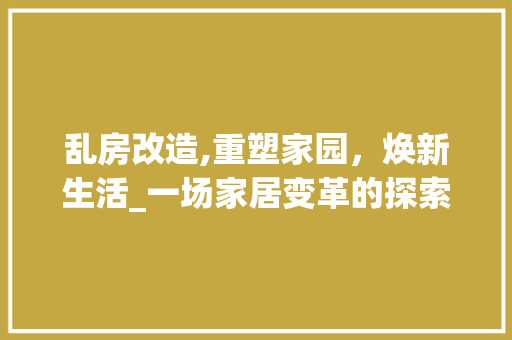 乱房改造,重塑家园，焕新生活_一场家居变革的探索之旅