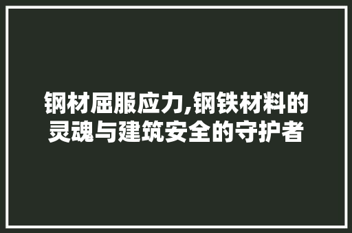 钢材屈服应力,钢铁材料的灵魂与建筑安全的守护者