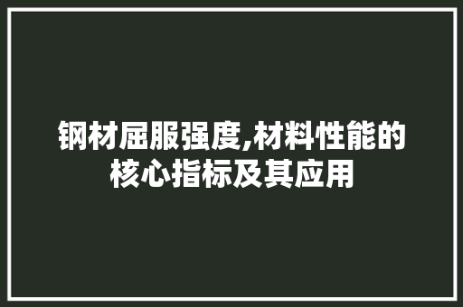 钢材屈服强度,材料性能的核心指标及其应用