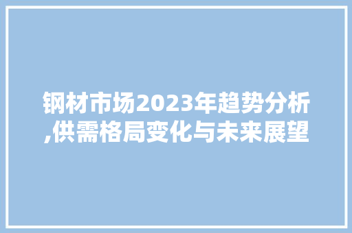 钢材市场2023年趋势分析,供需格局变化与未来展望