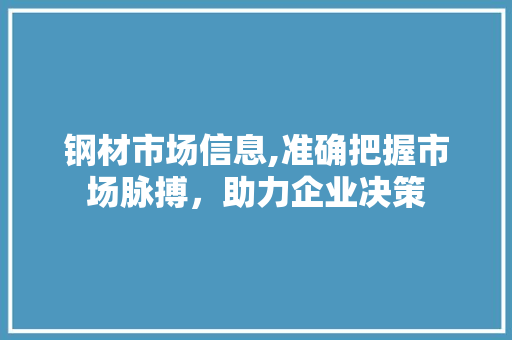 钢材市场信息,准确把握市场脉搏，助力企业决策