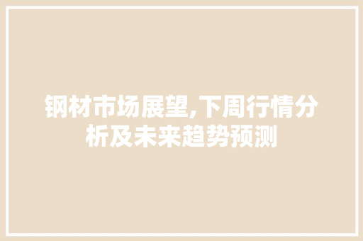 钢材市场展望,下周行情分析及未来趋势预测