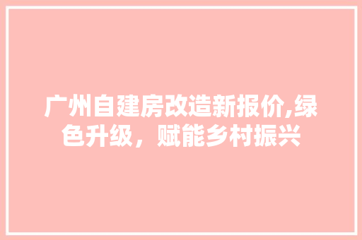 广州自建房改造新报价,绿色升级，赋能乡村振兴