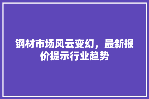 钢材市场风云变幻，最新报价提示行业趋势