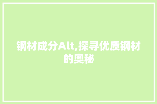 钢材成分Alt,探寻优质钢材的奥秘