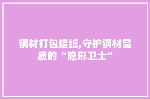 钢材打包蜡纸,守护钢材品质的“隐形卫士”