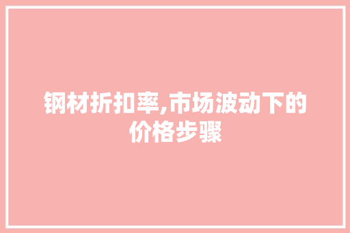 钢材折扣率,市场波动下的价格步骤