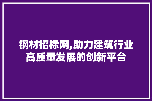 钢材招标网,助力建筑行业高质量发展的创新平台
