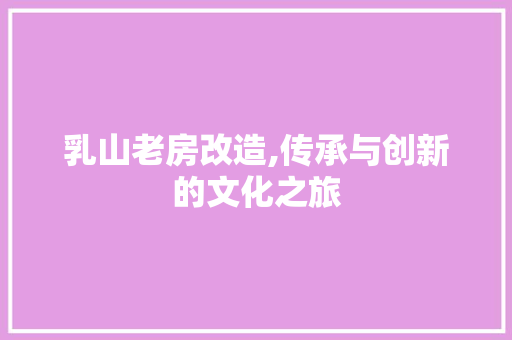 乳山老房改造,传承与创新的文化之旅
