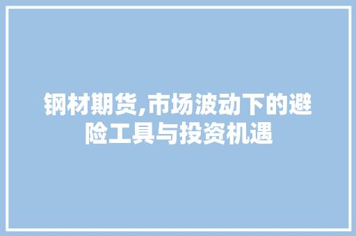 钢材期货,市场波动下的避险工具与投资机遇