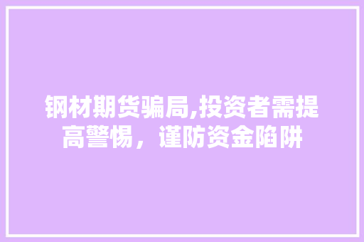 钢材期货骗局,投资者需提高警惕，谨防资金陷阱